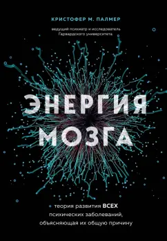 Кристофер Палмер: Энергия мозга. Теория развития всех психических заболеваний, объясняющая их общую причину