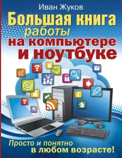 Иван Жуков: Большая книга работы на компьютере и ноутбуке. Просто и понятно в любом возрасте