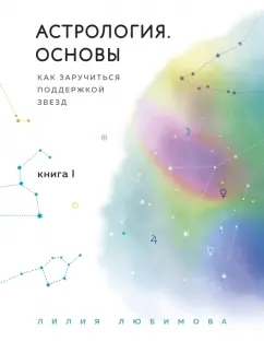 Лилия Любимова: Астрология. Основы. Как заручиться поддержкой звезд. Книга 1