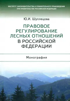 Юлия Шуплецова: Правовое регулирование лесных отношений в Российской Федерации. Монография