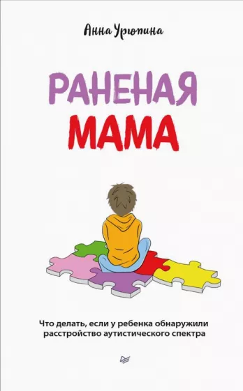 Анна Урюпина: Раненая мама. Что делать, если у ребенка обнаружили расстройство аутистического спектра