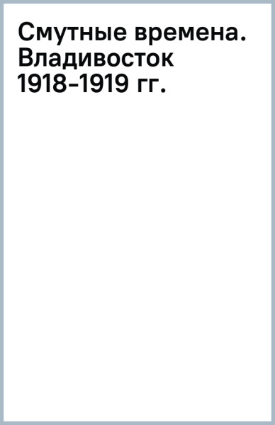 Смутные времена. Владивосток 1918-1919 гг.