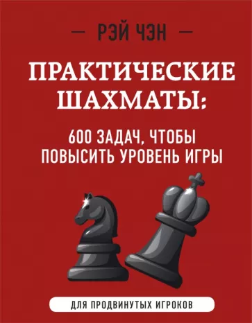 Рэй Чэн: Практические шахматы. 600 задач, чтобы повысить уровень игры. Для продвинутых игроков