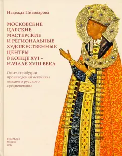 Надежда Пивоварова: Московские царские мастерские и региональные художественные центры в конце XVI - начале XVIII века