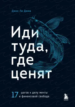 Джон Дюма: Иди туда, где ценят. Найди свое дело и стань в нем незаменимым. 17 шагов к работе мечты и финансовой