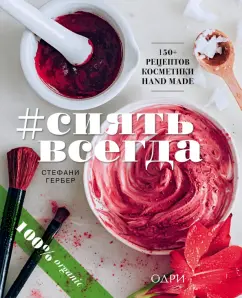 Стефани Гербер: #Сиять всегда. 150+ простых рецептов косметики hand made