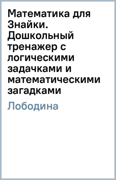 Наталья Лободина: Математика для Знайки. Дошкольный тренажер с логическими задачками и математическими загадками