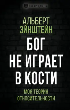 Альберт Эйнштейн: Бог не играет в кости. Моя теория относительности