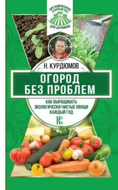 Николай Курдюмов: Огород без проблем. Как выращивать экологически чистые овощи каждый год