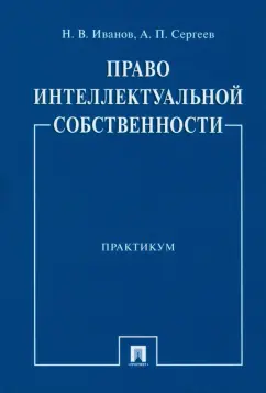 Иванов, Сергеев: Право интеллектуальной собственности. Практикум