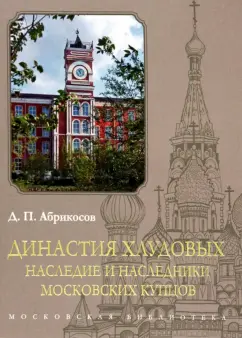 Д. Абрикосов: Династия Хлудовых. Наследие и наследники московских купцов