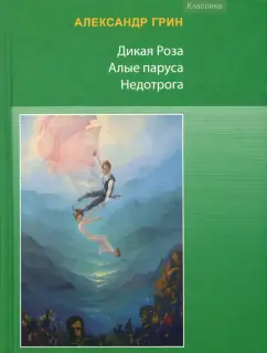 Александр Грин: Дикая Роза. Алые паруса. Недотрога