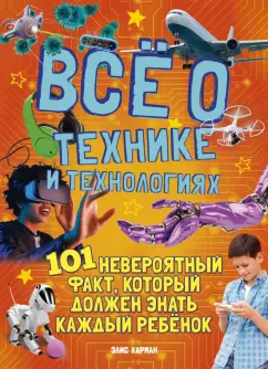 Элис Харман: Всё о технике и технологиях. 101 невероятный факт, который должен знать каждый ребенок