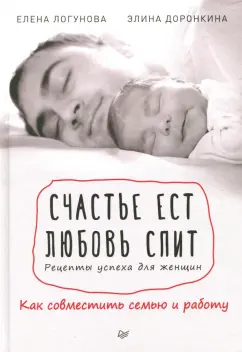Логунова, Доронкина: Счастье ест. Любовь спит. Рецепты успеха для женщин. Как совместить семью и работу