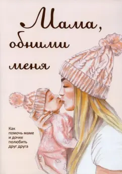 Лариса Милованова: Мама, обними меня, или Как помочь маме и дочке полюбить друг друга