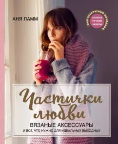 Аня Ламм: Частички любви. Вязаные аксессуары и все, что нужно для идеальных выходных