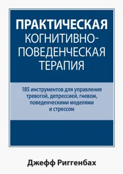 Джефф Риггенбах: Практическая когнитивно-поведенческая терапия. 185 инструментов для управления тревогой, депрессией