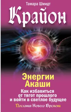 Тамара Шмидт: Крайон. Энергии Акаши. Как избавиться от тягот прошлого и войти в светлое будущее
