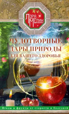 Лариса Мелик: Чудотворные дары природы для вашего здоровья. Ягоды и фрукты от старости и болезней