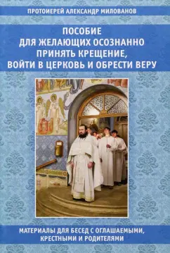 Александр Протоиерей: Пособие для желающих осознанно принять Крещение, войти в Церковь и обрести веру