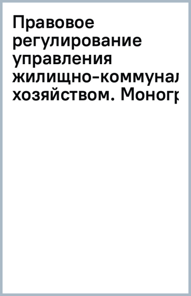 Правовое регулирование управления жилищно-коммунальным хозяйством. Монография