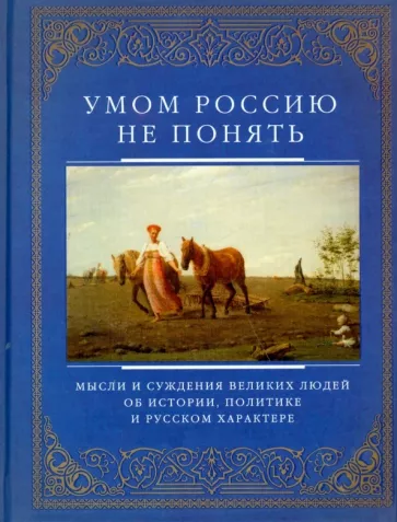 Умом Россию не понять. Мысли и суждения великих людей об истории, политике и русском характере