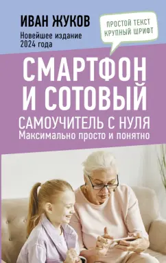 Иван Жуков: Смартфон и сотовый. Самоучитель с нуля. Максимально просто и понятно. Новейшее издание 2024 года