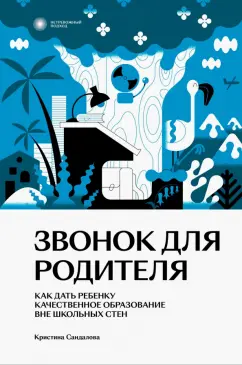 Кристина Сандалова: Звонок для родителя. Как дать ребенку качественное образование вне школьных стен