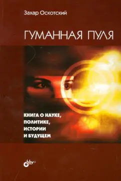 Захар Оскотский: Гуманная пуля. Книга о науке, политике, истории и будущем