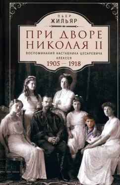 Пьер Жильяр: При дворе Николая II. Воспоминания наставника цесаревича Алексея. 1905-1918