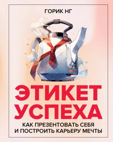 Горик Нг: Этикет успеха. Как презентовать себя и построить карьеру мечты