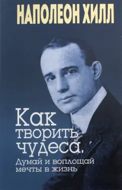 Наполеон Хилл: Как творить чудеса. Думай и воплощай мечты в жизнь