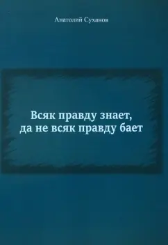 Анатолий Суханов: Всяк правду знает, да не всяк правду бает