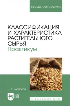 Ирина Дугарова: Классификация и характеристика растительного сырья. Практикум. Учебное пособие для вузов