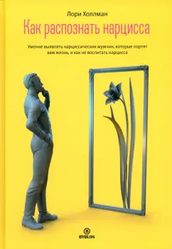 Лори Холлман: Как распознать нарцисса. Умение выявлять нарциссических мужчин, которые портят вам жизнь
