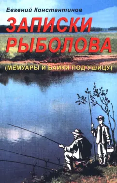 Евгений Константинов: Записки рыболова. Мемуары и байки под ушицу