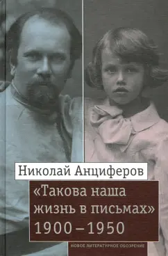 Николай Анциферов: Николай Анциферов. «Такова наша жизнь в письмах». Письма родным и друзьям (1900–1950-е годы)