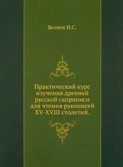 И. Беляев: Практический курс изучения древней русской скорописи для чтения рукописей XV-XVIII столетий