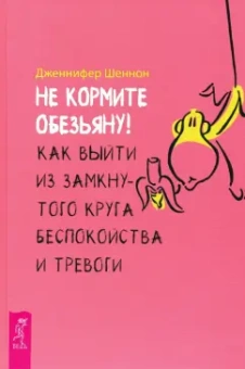 Дженнифер Шеннон: Не кормите обезьяну! Как выйти из замкнутого круга беспокойства и тревоги