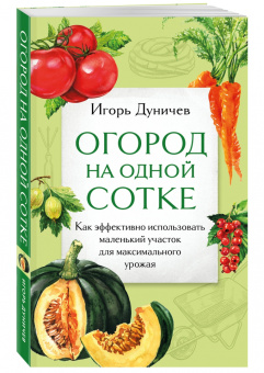 Игорь Дуничев: Огород на одной сотке. Как эффективно использовать маленький участок для максимального урожая