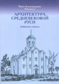 Павел Раппопорт: Архитектура средневековой Руси. Избранные статьи. К 100-летию со дня рождения