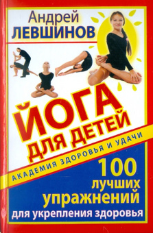 Андрей Левшинов: Йога для детей. 100 лучших упражнений для укрепления здоровья