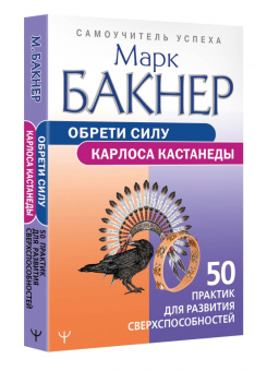 Марк Бакнер: Обрети силу Карлоса Кастанеды. 50 практик для развития сверхспособностей