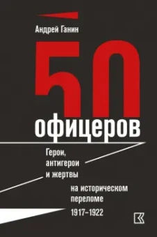 Андрей Ганин: 50 офицеров. Герои, антигерои и жертвы на историческом переломе. 1917-1922 гг.