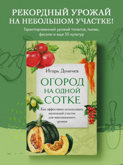 Игорь Дуничев: Огород на одной сотке. Как эффективно использовать маленький участок для максимального урожая