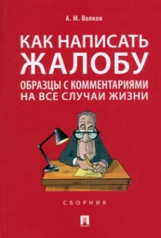 Александр Волков: Как написать жалобу. Образцы с комментариями на все случаи жизни. Сборник