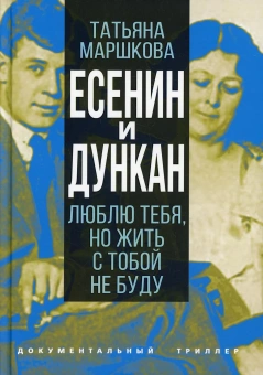 Маршкова Татьяна Ивановна: Есенин и Дункан. Люблю тебя, но жить с тобой не буду