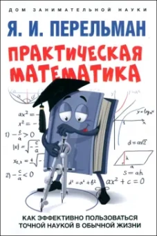 Яков Перельман: Практическая математика. Как эффективно пользоваться точной наукой в обычной жизни