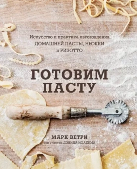 Ветри, Иоахим: Готовим пасту. Искусство и практика изготовления домашней пасты, ньокки и ризотто