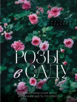 Наталья Гурьянова: Розы в саду. Практический курс начинающего розовода
